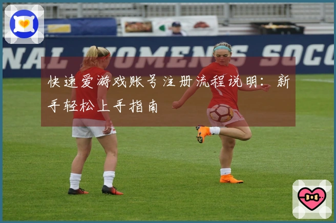 快速爱游戏账号注册流程说明：新手轻松上手指南