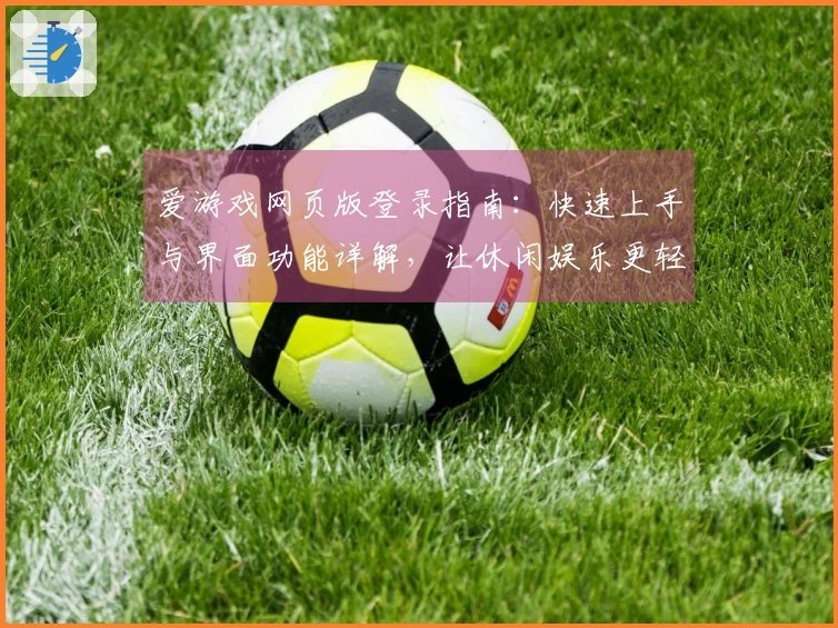 爱游戏网页版登录指南：快速上手与界面功能详解，让休闲娱乐更轻松