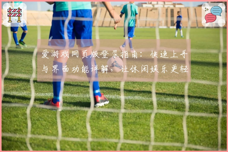 爱游戏网页版登录指南：快速上手与界面功能详解，让休闲娱乐更轻松