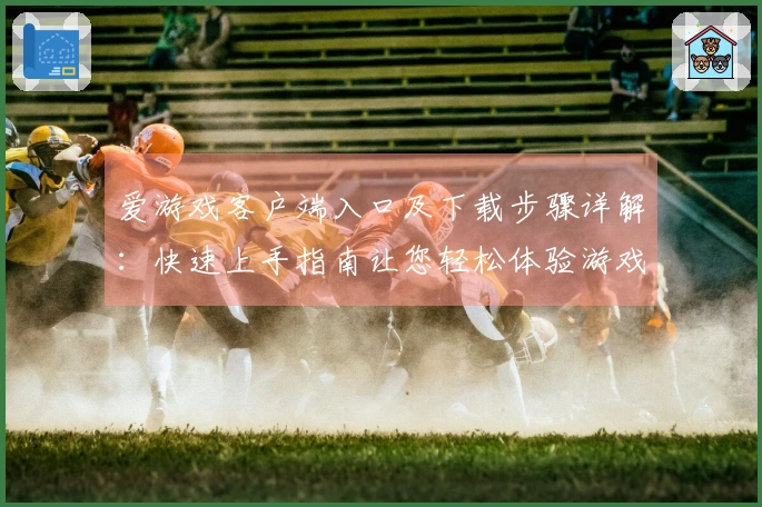 爱游戏客户端入口及下载步骤详解：快速上手指南让您轻松体验游戏乐趣