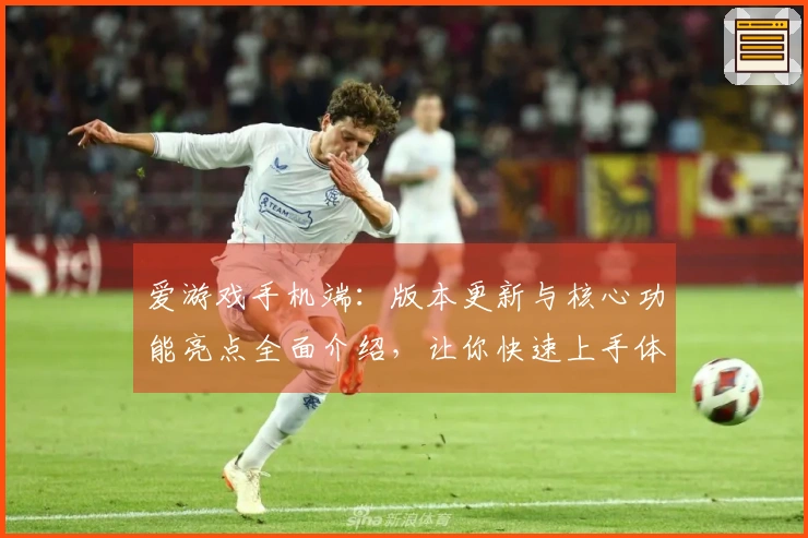 爱游戏手机端:版本更新与核心功能亮点全面介绍,让你快速上手体验新乐趣