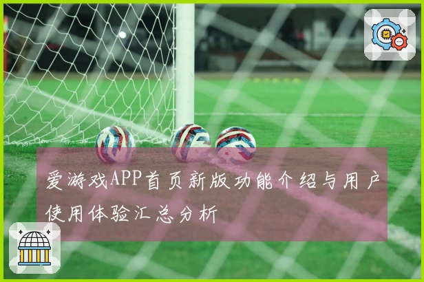 爱游戏APP首页新版功能介绍与用户使用体验汇总分析