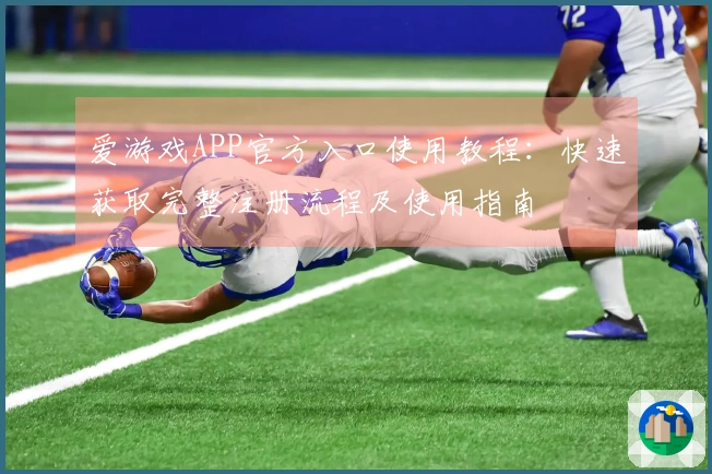 爱游戏APP官方入口使用教程：快速获取完整注册流程及使用指南