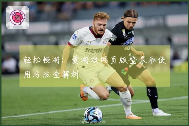 轻松畅游：爱游戏网页版登录和使用方法全解析