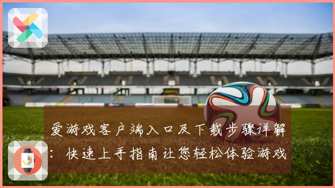 爱游戏客户端入口及下载步骤详解：快速上手指南让您轻松体验游戏乐趣