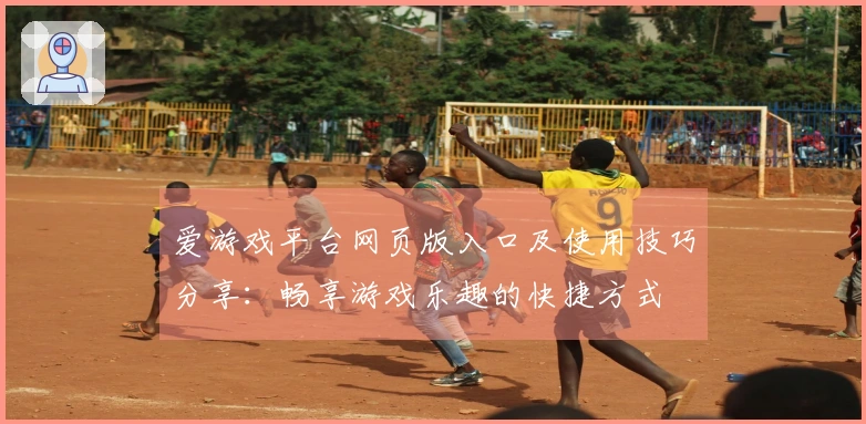 爱游戏平台网页版入口及使用技巧分享：畅享游戏乐趣的快捷方式