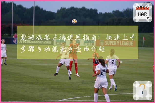 爱游戏客户端使用指南：快速上手步骤与功能亮点全面介绍