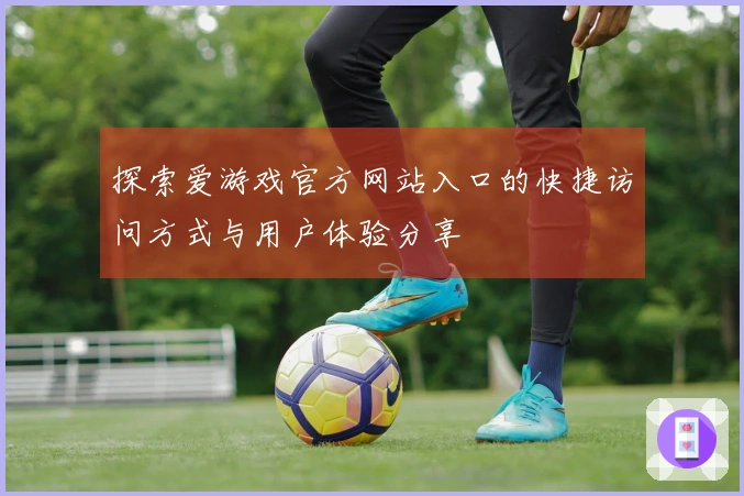探索爱游戏官方网站入口的快捷访问方式与用户体验分享