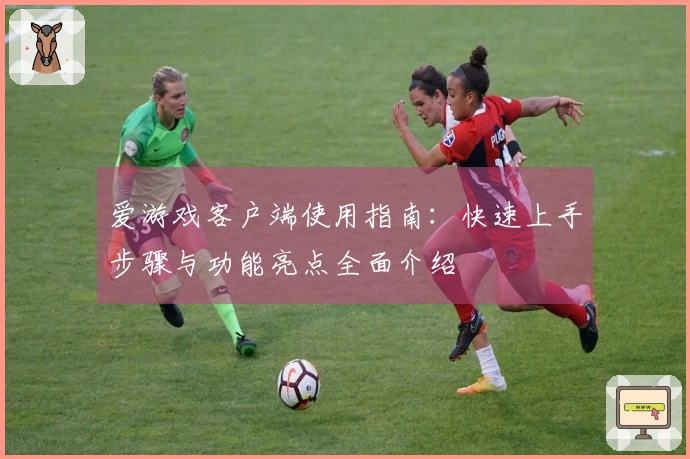 爱游戏客户端使用指南：快速上手步骤与功能亮点全面介绍