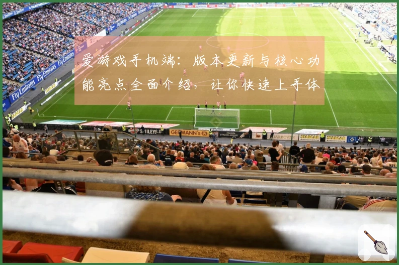 爱游戏手机端：版本更新与核心功能亮点全面介绍，让你快速上手体验新乐趣