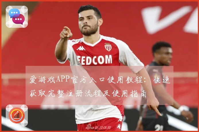 爱游戏APP官方入口使用教程：快速获取完整注册流程及使用指南