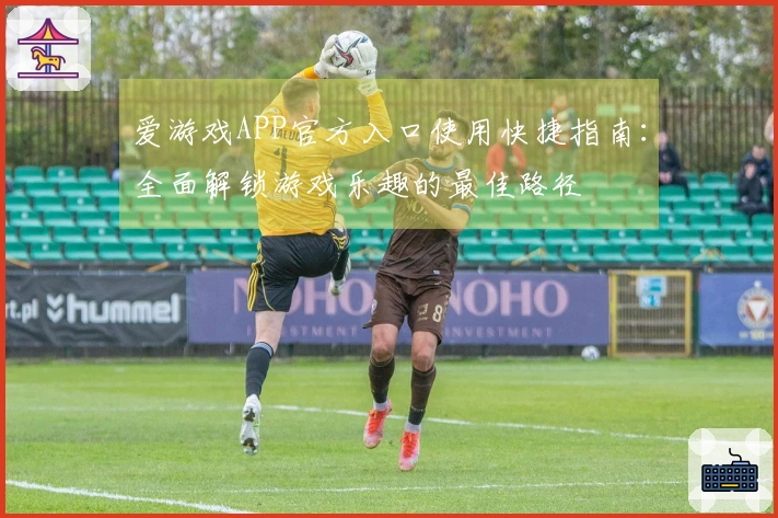 爱游戏APP官方入口使用快捷指南：全面解锁游戏乐趣的最佳路径