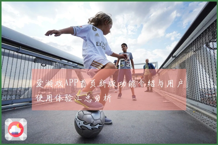 爱游戏APP首页新版功能介绍与用户使用体验汇总分析