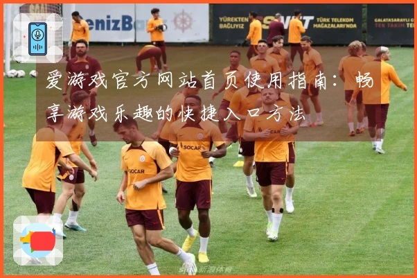 爱游戏官方网站首页使用指南:畅享游戏乐趣的快捷入口方法