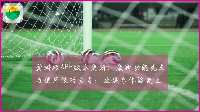 爱游戏APP版本更新：最新功能亮点与使用技巧分享，让娱乐体验更上一层楼