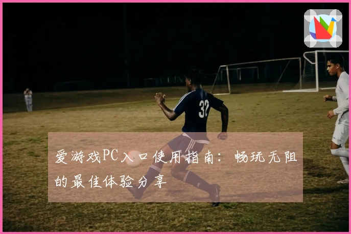 爱游戏PC入口使用指南：畅玩无阻的最佳体验分享