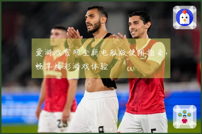 爱游戏官网全新电脑版使用指南，畅享精彩游戏体验