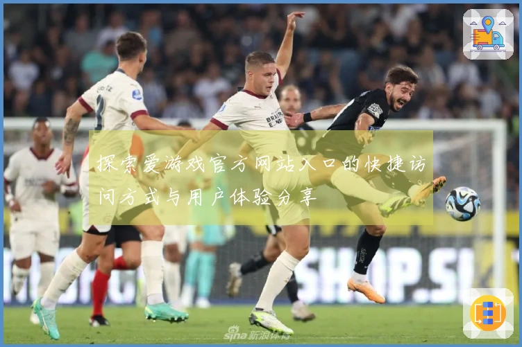 探索爱游戏官方网站入口的快捷访问方式与用户体验分享