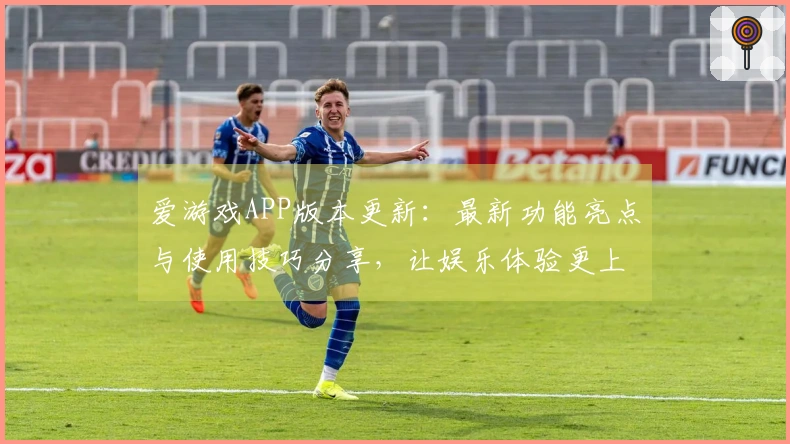 爱游戏APP版本更新:最新功能亮点与使用技巧分享,让娱乐体验更上一层楼