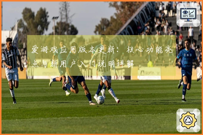 爱游戏应用版本更新：核心功能亮点与新用户入门说明详解