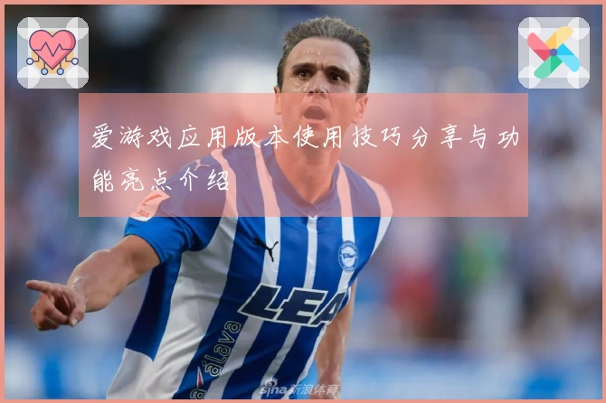 爱游戏应用版本使用技巧分享与功能亮点介绍
