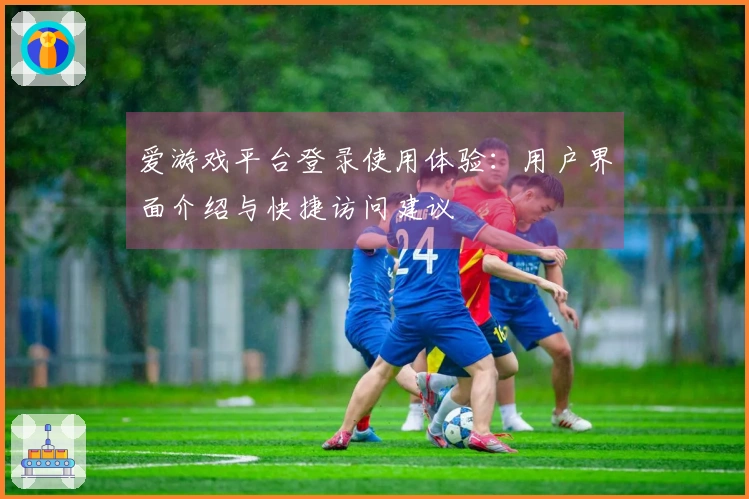爱游戏平台登录使用体验：用户界面介绍与快捷访问建议