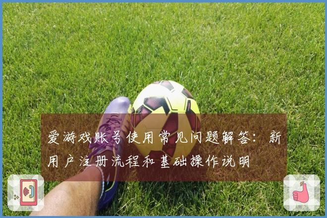 爱游戏账号使用常见问题解答:新用户注册流程和基础操作说明