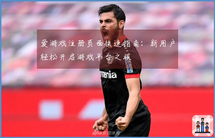 爱游戏注册页面快速指南：新用户轻松开启游戏平台之旅